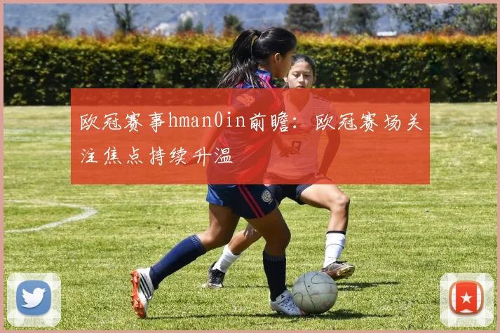 欧冠赛事hman0in前瞻:欧冠赛场关注焦点持续升温