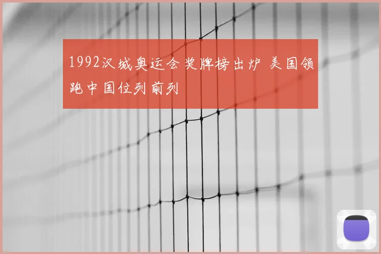 1992汉城奥运会奖牌榜出炉 美国领跑中国位列前列