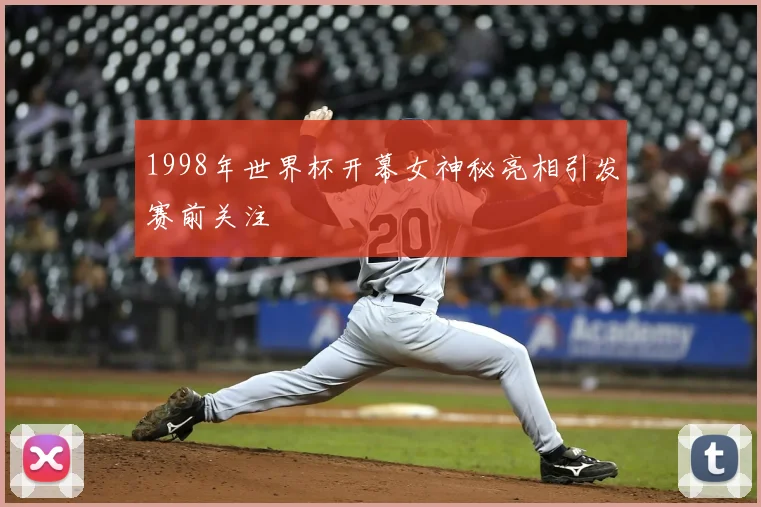 1998年世界杯开幕女神秘亮相引发赛前关注