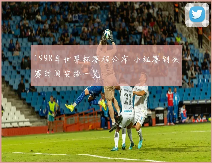 1998年世界杯赛程公布 小组赛到决赛时间安排一览