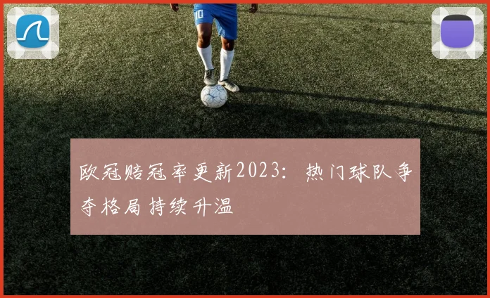 欧冠赔冠率更新2023：热门球队争夺格局持续升温