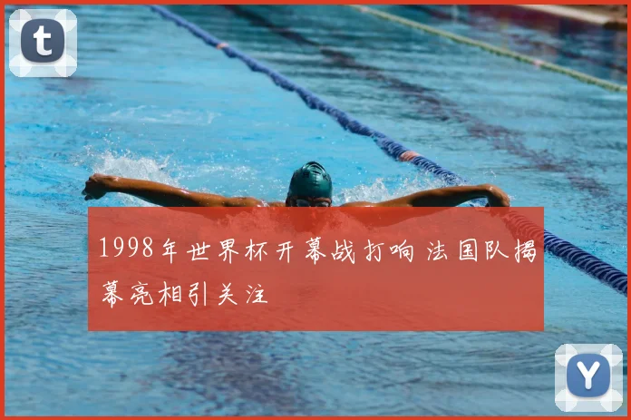 1998年世界杯开幕战打响 法国队揭幕亮相引关注