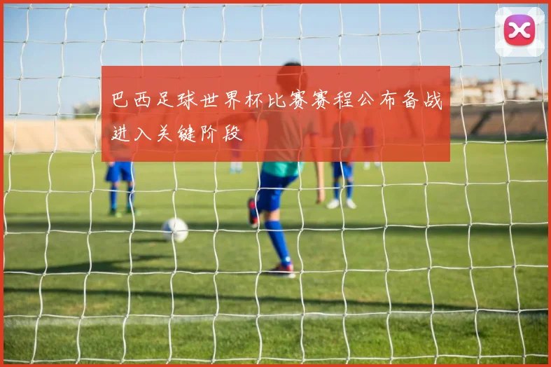 巴西足球世界杯比赛赛程公布备战进入关键阶段