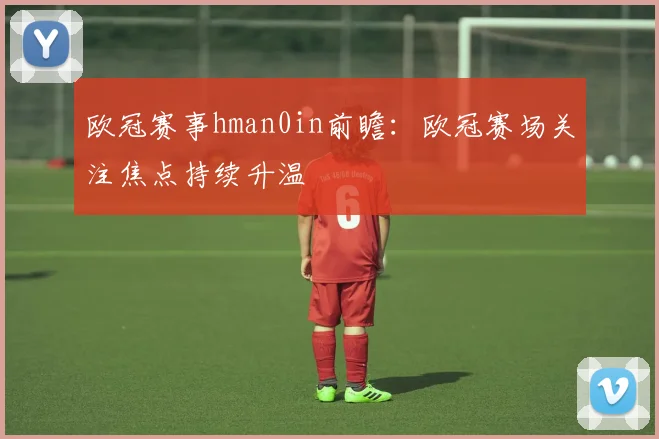 欧冠赛事hman0in前瞻：欧冠赛场关注焦点持续升温