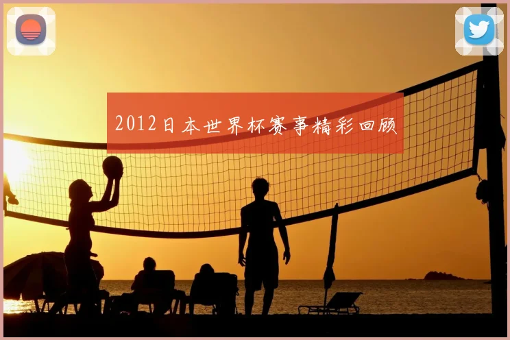 2012日本世界杯赛事精彩回顾