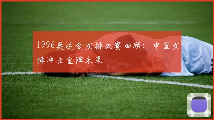 1996奥运会女排决赛回顾：中国女排冲击金牌未果