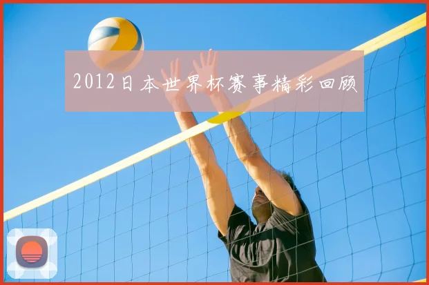 2012日本世界杯赛事精彩回顾
