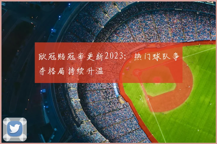 欧冠赔冠率更新2023:热门球队争夺格局持续升温