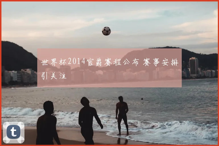世界杯2014官爵赛程公布 赛事安排引关注