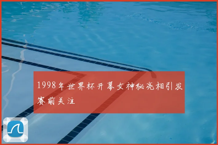 1998年世界杯开幕女神秘亮相引发赛前关注
